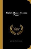 The Life Of Alice Freeman Palmer di George Herbert Palmer edito da WENTWORTH PR