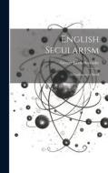 English Secularism; A Confession of Belief di George Jacob Holyoake edito da LEGARE STREET PR