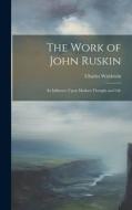 The Work of John Ruskin: Its Influence Upon Modern Thought and Life di Charles Waldstein edito da LEGARE STREET PR