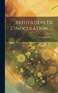 Refutation De L'inoculation...... di Anton Von Haen edito da LEGARE STREET PR