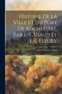 Histoire De La Ville Et Du Port De Rochefort, Par J.-T. Viaud Et E.-J. Fleury di Jean Théodore Viaud edito da LEGARE STREET PR