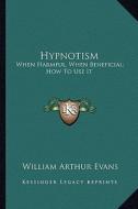 Hypnotism: When Harmful, When Beneficial; How to Use It di William Arthur Evans edito da Kessinger Publishing