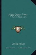 Her Own Way: A Play in Four Acts di Clyde Fitch edito da Kessinger Publishing