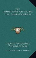 The Roman Forts on the Bar Hill, Dumbartonshire di George MacDonald, Alexander Park edito da Kessinger Publishing