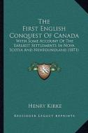 The First English Conquest of Canada the First English Conquest of Canada: With Some Account of the Earliest Settlements in Nova Scotiawith Some Accou di Henry Kirke edito da Kessinger Publishing