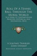 Roll of a Tennis Ball, Through the Moral World: In a Series of Contemplations Religious, Historical, and Sentimental (1812) di A. Solitary Traveler, John Stewart edito da Kessinger Publishing