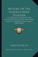 History of the Scofield Mine Disaster: A Concise Account of the Incidents and Scenes That Took Place at Scofield, Utah, May 1, 1900 (1900) di James W. Dilley edito da Kessinger Publishing