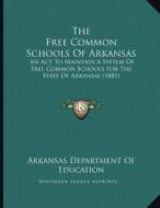 The Free Common Schools of Arkansas: An ACT to Maintain a System of Free Common Schools for the State of Arkansas (1881) di Arkansas Dept of Education edito da Kessinger Publishing