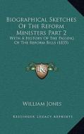 Biographical Sketches of the Reform Ministers Part 2: With a History of the Passing of the Reform Bills (1835) di William Jones edito da Kessinger Publishing