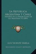 La Republica Argentina y Chile: Historia de La Demarcacion de Sus Fronteras V2 (1899) di Luis Vicente Varela edito da Kessinger Publishing