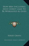 How Men Including Jesus Christ Came to Be Worshiped as Gods di Kersey Graves edito da Kessinger Publishing