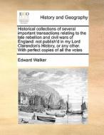Historical Collections Of Several Important Transactions Relating To The Late Rebellion And Civil Wars Of England di Edward Walker edito da Gale Ecco, Print Editions