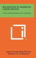 Bolshevism in American Labor Unions: A Plea for Constructive Unionism di John Alexander Dyche edito da Literary Licensing, LLC