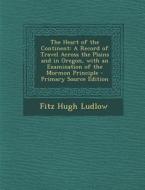 The Heart of the Continent: A Record of Travel Across the Plains and in Oregon, with an Examination of the Mormon Principle - Primary Source Editi di Fitz Hugh Ludlow edito da Nabu Press