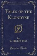 Tales Of The Klondyke (classic Reprint) di T Mullett Ellis edito da Forgotten Books