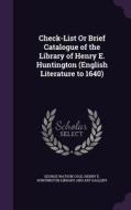 Check-list Or Brief Catalogue Of The Library Of Henry E. Huntington (english Literature To 1640) di George Watson Cole edito da Palala Press