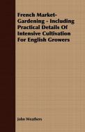 French Market-Gardening - Including Practical Details Of Intensive Cultivation For English Growers di John Weathers edito da Fisher Press