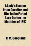 A Lady's Escape From Gavalior And Life; In The Fort Of Agra During The Mutinies Of 1857 di R. M. Coopland edito da General Books Llc