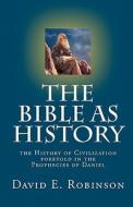 The Bible as History: The History of Civilization Foretold in the Prophecies of Daniel di David E. Robinson edito da Createspace