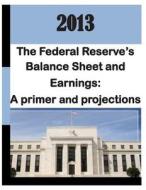 2013: Federal Reserve's Balance Sheet and Earnings - A Primer and Projections di Monetary Affairs Federal Reserve Board edito da Createspace