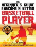 The Beginner's Guide to Becoming a Better Basketball Player di Lamar Reinhardt Hull edito da Createspace