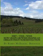 Dirt + Vine = Wine: How Grape Growers Transformed Three Miles of Terrior and Shaped a Pinot Noir Revolution di Kerry McDaniel Boenisch edito da Createspace