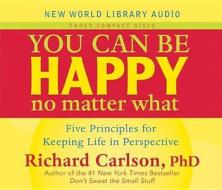 You Can Be Happy No Matter What: Five Principles for Keeping Life in Perspective di Richard Carlson edito da New World Library