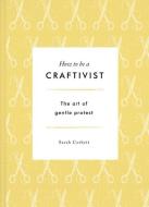 How to be a Craftivist: The Art of Gentle Protest di Sarah Corbett edito da Random House UK