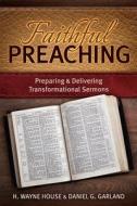 Faithful Preaching: Preparing & Delivering Transformational Sermons di H. Wayne House, Daniel G. Garland edito da LAMPION PR