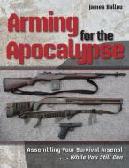 Arming for the Apocalypse: Assembling Your Survival Arsenal ... While You Still Can di James Ballou edito da Prepper Press