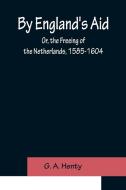 By England's Aid; Or, the Freeing of the Netherlands, 1585-1604 di G. A. Henty edito da Alpha Editions