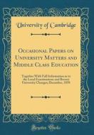 Occasional Papers on University Matters and Middle Class Education: Together with Full Information as to the Local Examinations and Recent University di University Of Cambridge edito da Forgotten Books
