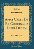 Apici Caeli de Re Coquinaria Libri Decem (Classic Reprint) di Apicius Apicius edito da Forgotten Books