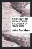 The Knight of the Maypole, a Comedy in Four Acts di John Davidson edito da LIGHTNING SOURCE INC