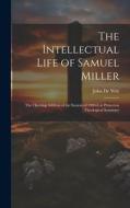 The Intellectual Life of Samuel Miller: The Opening Address of the Session of 1905-6 at Princeton Theological Seminary di John De Witt edito da LEGARE STREET PR