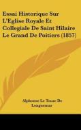 Essai Historique Sur L'Eglise Royale Et Collegiale de Saint Hilaire Le Grand de Poitiers (1857) di Alphonse Le Touze De Longuemar edito da Kessinger Publishing