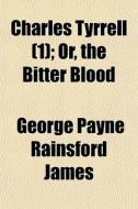 Charles Tyrrell 1 ; Or, The Bitter Bloo di George Payne Rainsford James edito da General Books