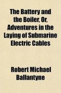 The Battery And The Boiler, Or, Adventur di Robert Michael Ballantyne edito da Rarebooksclub.com