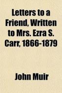 Letters To A Friend, Written To Mrs. Ezr di John Muir edito da General Books