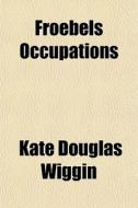 Froebels Occupations di Kate Douglas Wiggin edito da General Books Llc