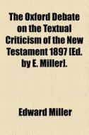 The Oxford Debate On The Textual Criticism Of The New Testament 1897 [ed. By E. Miller]. di Edward Miller edito da General Books Llc