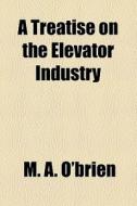 A Treatise On The Elevator Industry di M. A. O'Brien edito da General Books