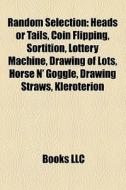 Random Selection: Heads Or Tails, Coin Flipping, Sortition, Lottery Machine, Drawing Of Lots, Horse N' Goggle, Drawing Straws, Kleroterion di Source Wikipedia edito da Books Llc
