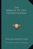The Miracle of Self-Understanding di William Arthur Evans edito da Kessinger Publishing