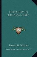 Certainty in Religion (1905) di Henry H. Wyman edito da Kessinger Publishing