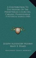 A Contribution to the History of the Presbyterian Churches, Carlisle, Pennsylvania: A Historical Address (1905) di Joseph Alexander Murray edito da Kessinger Publishing