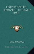 Liriche Scelte I Sepolcri E Le Grazie (1903) di Ugo Foscolo edito da Kessinger Publishing