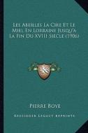 Les Abeilles La Cire Et Le Miel En Lorraine Jusqu'a La Fin Du XVIII Siecle (1906) di Pierre Boye edito da Kessinger Publishing