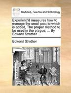 Experienc'd Measures How To Manage The Small Pox; To Which Is Added, The Proper Method To Be Used In The Plague; ... By Edward Strother di Edward Strother edito da Gale Ecco, Print Editions