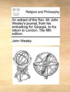 An Extract Of The Rev. Mr John Wesley's Journal, From His Embarking For Georgia, To His Return To London. The Fifth Edition. di John Wesley edito da Gale Ecco, Print Editions